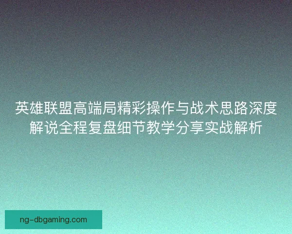 英雄联盟高端局精彩操作与战术思路深度解说全程复盘细节教学分享实战解析