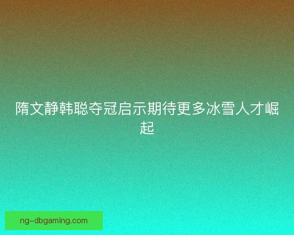 隋文静韩聪夺冠启示期待更多冰雪人才崛起 隋文静韩聪夺冠启示期待更多冰雪人才崛起