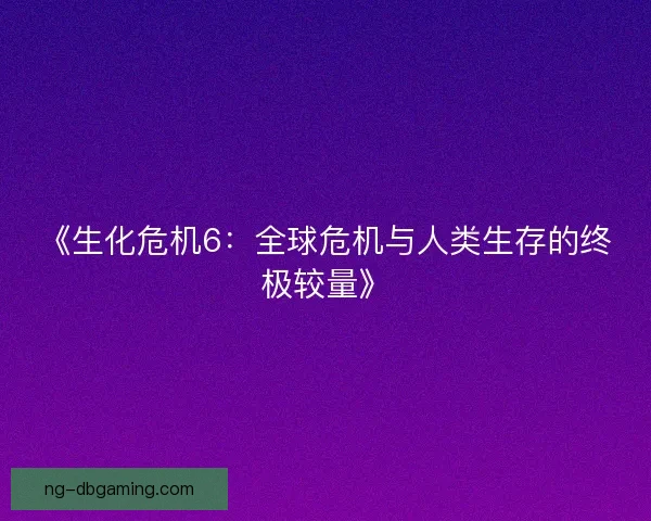 《生化危机6:全球危机与人类生存的终极较量》 《生化危机6:全球危机与人类生存的终极较量》