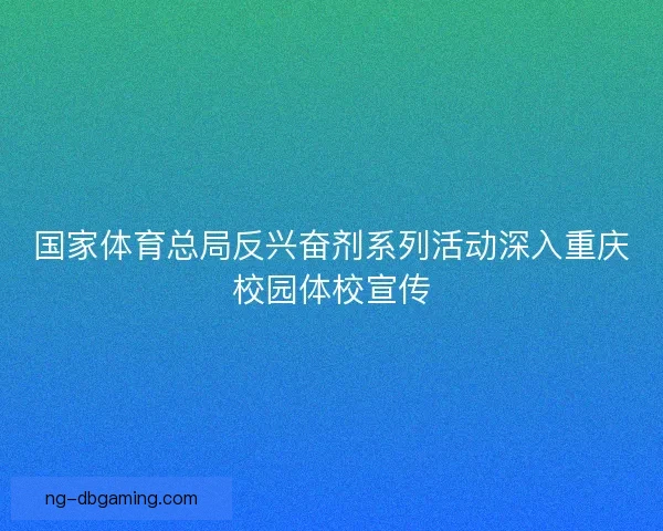 国家体育总局反兴奋剂系列活动深入重庆校园体校宣传 国家体育总局反兴奋剂系列活动深入重庆校园体校宣传
