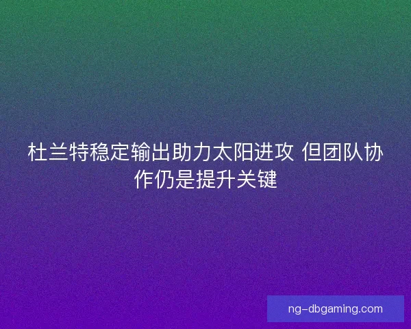 杜兰特稳定输出助力太阳进攻 但团队协作仍是提升关键