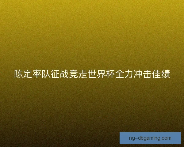 陈定率队征战竞走世界杯全力冲击佳绩