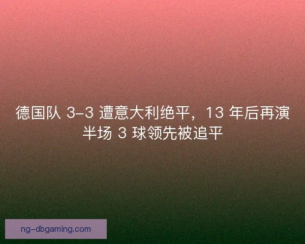 德国队 3-3 遭意大利绝平，13 年后再演半场 3 球领先被追平