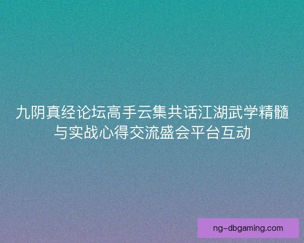 九阴真经论坛高手云集共话江湖武学精髓与实战心得交流盛会平台互动