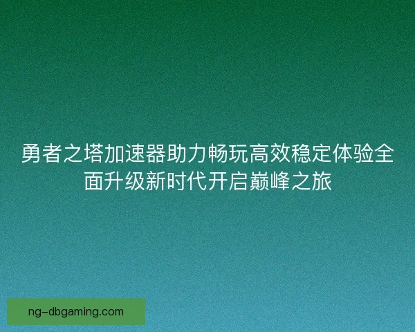 勇者之塔加速器助力畅玩高效稳定体验全面升级新时代开启巅峰之旅