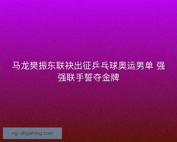 马龙樊振东联袂出征乒乓球奥运男单 强强联手誓夺金牌
