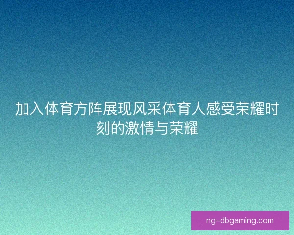 加入体育方阵展现风采体育人感受荣耀时刻的激情与荣耀