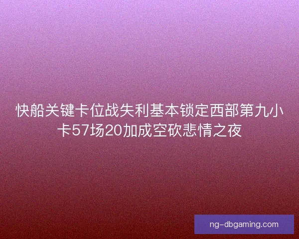快船关键卡位战失利基本锁定西部第九小卡57场20加成空砍悲情之夜