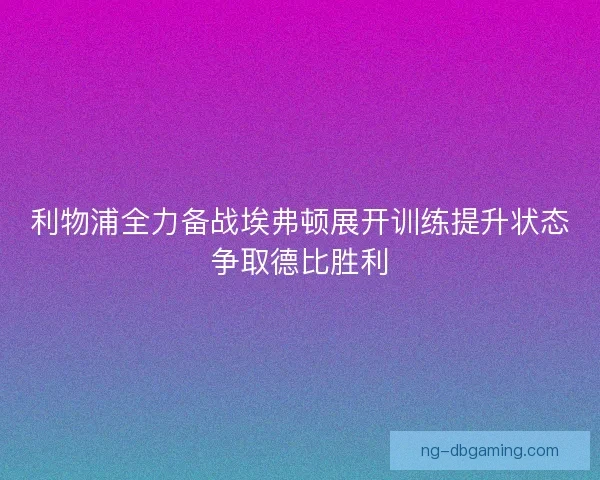 利物浦全力备战埃弗顿展开训练提升状态争取德比胜利