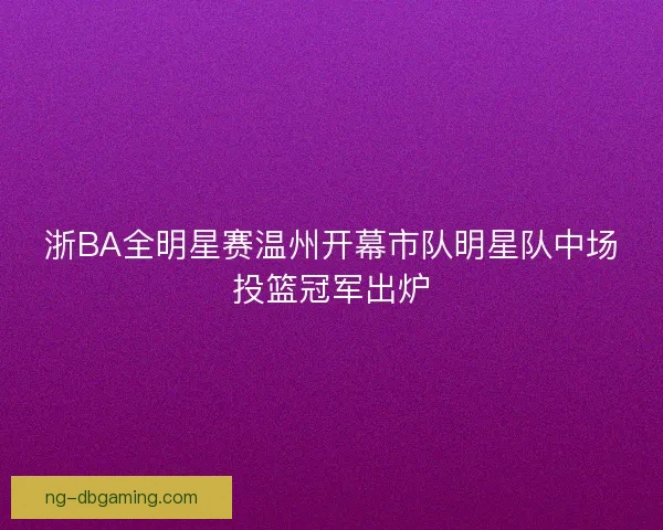 浙BA全明星赛温州开幕市队明星队中场投篮冠军出炉