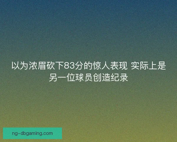以为浓眉砍下83分的惊人表现 实际上是另一位球员创造纪录