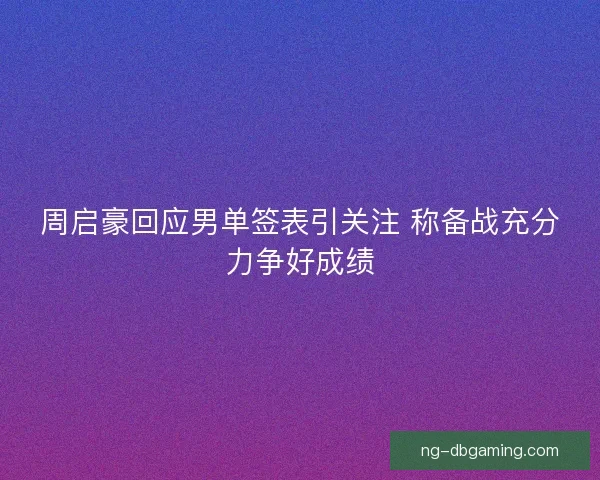 周启豪回应男单签表引关注 称备战充分力争好成绩