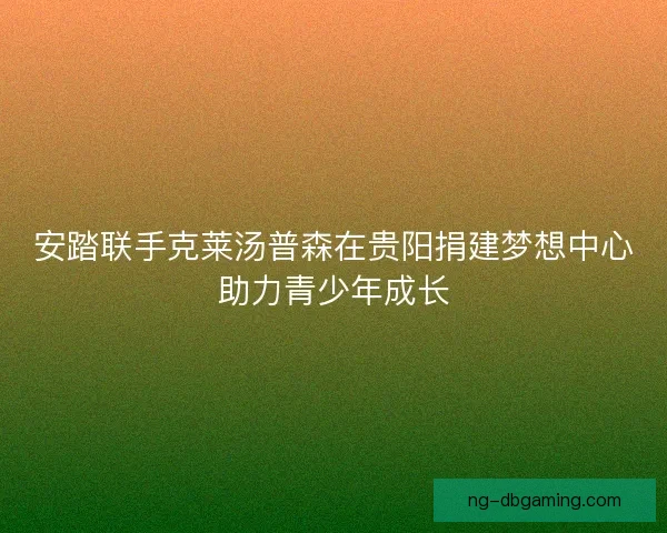安踏联手克莱汤普森在贵阳捐建梦想中心助力青少年成长