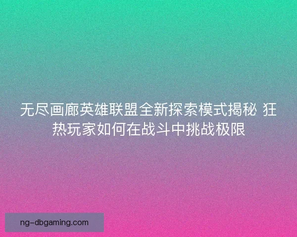 无尽画廊英雄联盟全新探索模式揭秘 狂热玩家如何在战斗中挑战极限