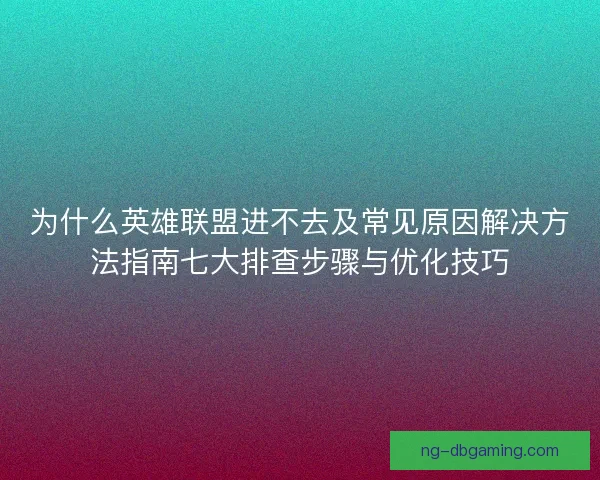 为什么英雄联盟进不去及常见原因解决方法指南七大排查步骤与优化技巧
