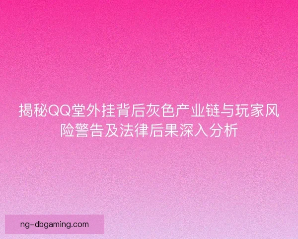 揭秘QQ堂外挂背后灰色产业链与玩家风险警告及法律后果深入分析